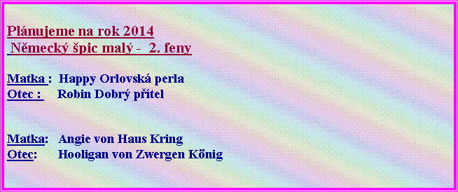Textov� pole: Pl�nujeme na rok 2014   N�meck� �pic mal� -  2. fenyMatka :  Happy Orlovsk� perla Otec :     Robin Dobr� p��tel Matka:   Angie von Haus Kring Otec:      Hooligan von Zwergen K�nig                                                                       